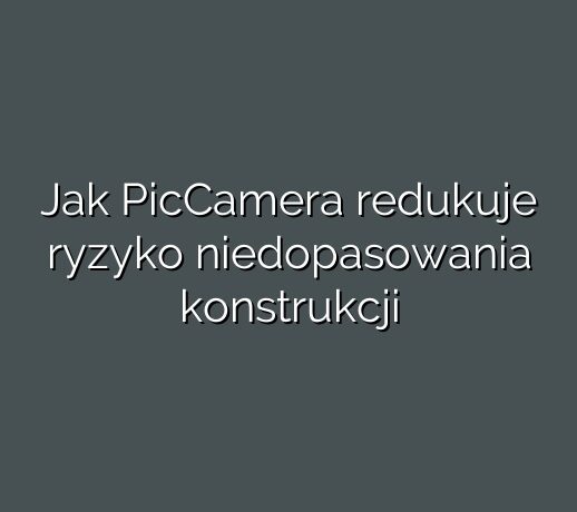 Jak PicCamera redukuje ryzyko niedopasowania konstrukcji