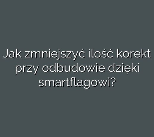Jak zmniejszyć ilość korekt przy odbudowie dzięki smartflagowi?