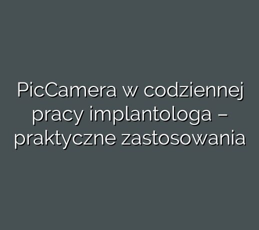 PicCamera w codziennej pracy implantologa – praktyczne zastosowania