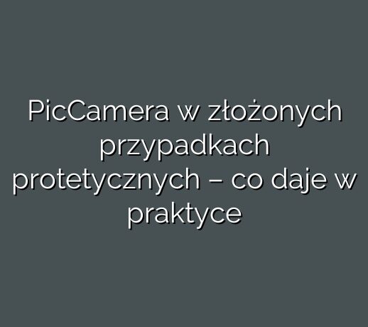 PicCamera w złożonych przypadkach protetycznych – co daje w praktyce