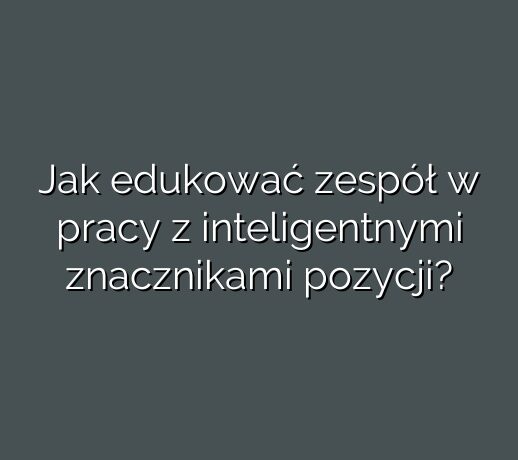 Jak edukować zespół w pracy z inteligentnymi znacznikami pozycji?