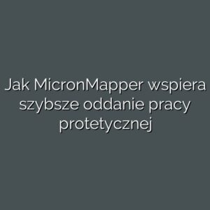 Jak MicronMapper wspiera szybsze oddanie pracy protetycznej