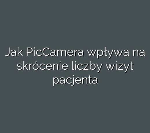 Jak PicCamera wpływa na skrócenie liczby wizyt pacjenta
