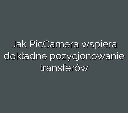 Jak PicCamera wspiera dokładne pozycjonowanie transferów