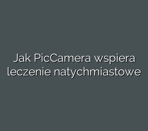 Jak PicCamera wspiera leczenie natychmiastowe