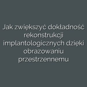 Jak zwiększyć dokładność rekonstrukcji implantologicznych dzięki obrazowaniu przestrzennemu