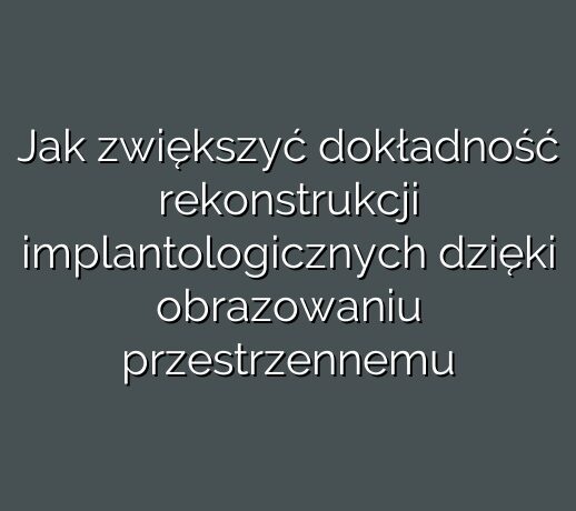 Jak zwiększyć dokładność rekonstrukcji implantologicznych dzięki obrazowaniu przestrzennemu