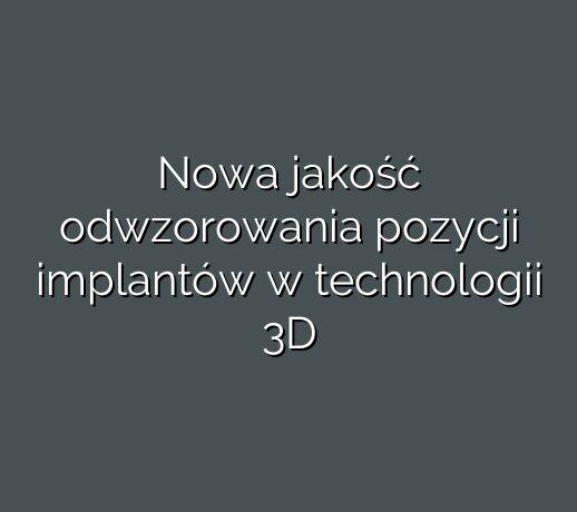 Nowa jakość odwzorowania pozycji implantów w technologii 3D