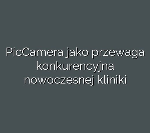 PicCamera jako przewaga konkurencyjna nowoczesnej kliniki