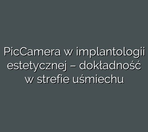 PicCamera w implantologii estetycznej – dokładność w strefie uśmiechu