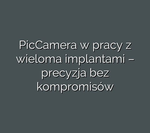 PicCamera w pracy z wieloma implantami – precyzja bez kompromisów