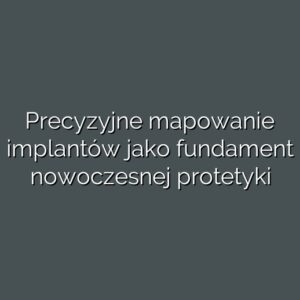 Precyzyjne mapowanie implantów jako fundament nowoczesnej protetyki