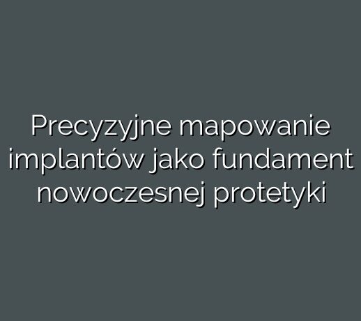 Precyzyjne mapowanie implantów jako fundament nowoczesnej protetyki