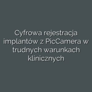 Cyfrowa rejestracja implantów z PicCamera w trudnych warunkach klinicznych