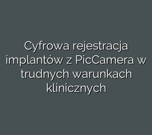 Cyfrowa rejestracja implantów z PicCamera w trudnych warunkach klinicznych