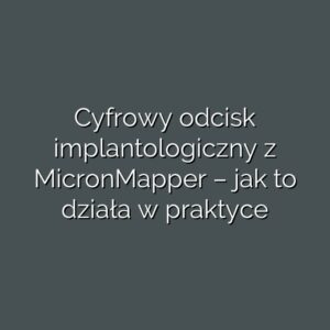 Cyfrowy odcisk implantologiczny z MicronMapper – jak to działa w praktyce