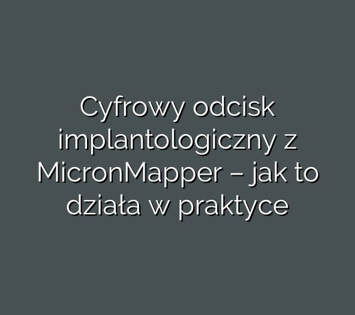 Cyfrowy odcisk implantologiczny z MicronMapper – jak to działa w praktyce