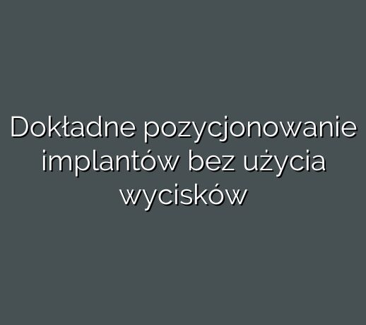 Dokładne pozycjonowanie implantów bez użycia wycisków