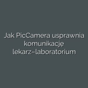 Jak PicCamera usprawnia komunikację lekarz–laboratorium