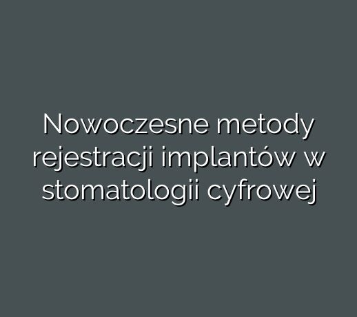 Nowoczesne metody rejestracji implantów w stomatologii cyfrowej