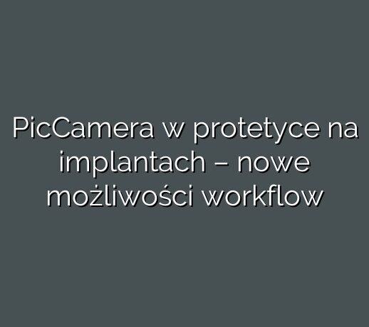 PicCamera w protetyce na implantach – nowe możliwości workflow