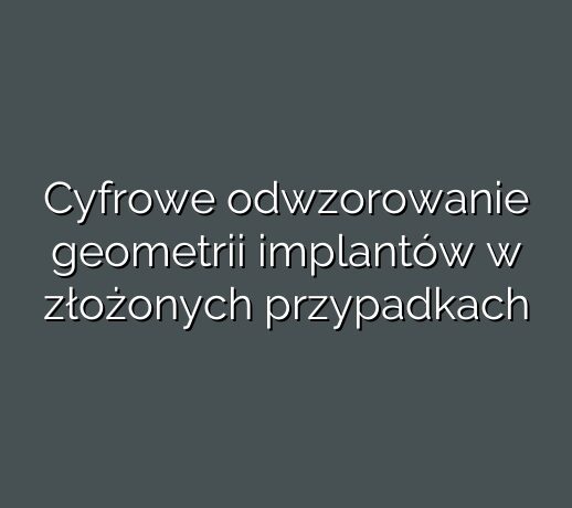 Cyfrowe odwzorowanie geometrii implantów w złożonych przypadkach