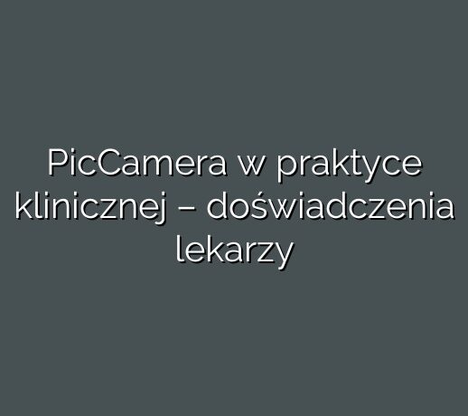 PicCamera w praktyce klinicznej – doświadczenia lekarzy