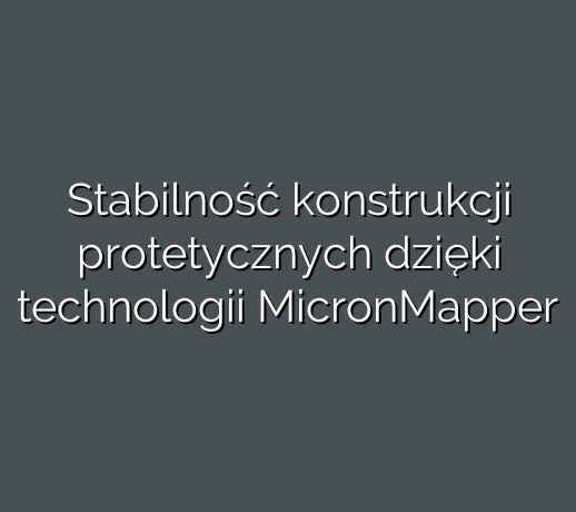 Stabilność konstrukcji protetycznych dzięki technologii MicronMapper